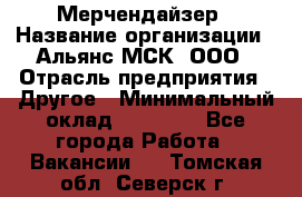 Мерчендайзер › Название организации ­ Альянс-МСК, ООО › Отрасль предприятия ­ Другое › Минимальный оклад ­ 23 000 - Все города Работа » Вакансии   . Томская обл.,Северск г.